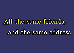 All the same friends,

and the same address