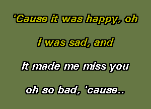 'Cause it was happy, oh

I was sad, and

It made me miss you

oh so bad, 'cause..