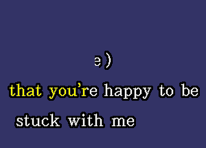 e)

that you re happy to be

stuck With me