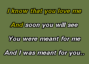 I know that you love me
And soon you will see

You were meant for me

And I was meant for you..