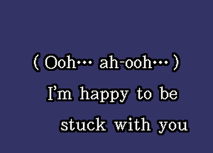 ( Oohm ah-oohm )

Fm happy to be

stuck With you