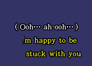 ( Oohm ah-oohm )

.'m happy to be

stuck With you