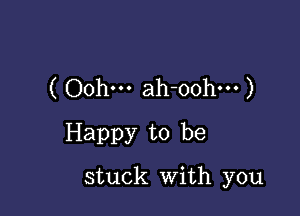 ( Oohm ah-oohm )
Happy to be

stuck With you