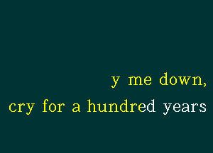 y me down,

cry for a hundred years