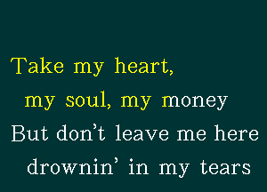 Take my heart,
my soul, my money
But donut leave me here

drownin, in my tears