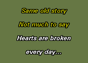 Same old story

Not much to say

Hean's are broken

every day...