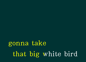 gonna take
that big White bird