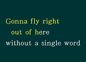 Gonna fly right
out of here

Without a single word