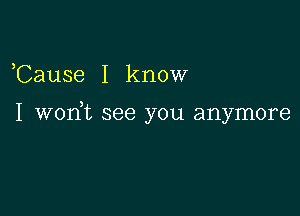 ,Cause I know

I WOIft see you anymore