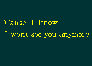 ,Cause I know

I WOIft see you anymore