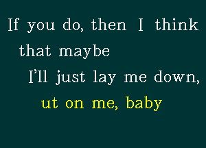 If you do, then I think
that maybe

F11 just lay me down,

ut on me, baby