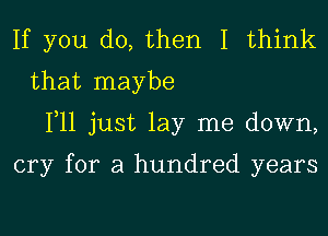 If you do, then I think
that maybe
111 just lay me down,

cry for a hundred years