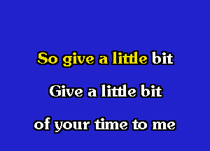 So give a litlie bit

Give a litde bit

of your 1ime to me