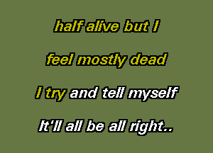half alive but I
feel mostly dead

I try and tell myself

lt'll all be all right.