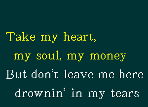 Take my heart,
my soul, my money
But donut leave me here

drownin, in my tears