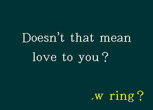 Doesrft that mean

love to you?

,w ring?