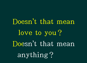 Doesn,t that mean

love to you?

Doesnk that mean

anything ?