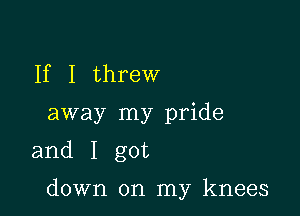 If I threw
away my pride
and I got

down on my knees