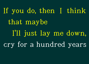 If you do, then I think
that maybe
111 just lay me down,

cry for a hundred years