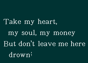 Take my heart,

my soul, my money

But donmt leave me here

drowni