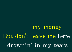 my money

But don t leave me here

drowniw in my tears