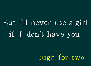 But F11 never use a girl

if I donk have you

ough for two