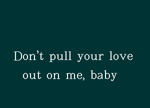 Donk pull your love

out on me, baby