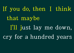 If you do, then I think
that maybe
111 just lay me down,

cry for a hundred years