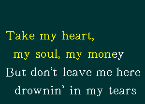 Take my heart,
my soul, my money
But donut leave me here

drownin, in my tears