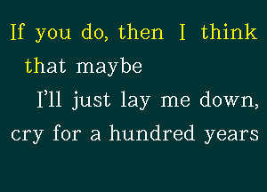 If you do, then I think
that maybe
111 just lay me down,

cry for a hundred years