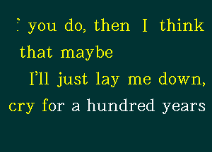 1 you do, then I think
that maybe

F11 just lay me down,

cry for a hundred years