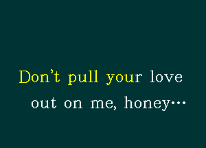 Donk pull your love

out on me, honey.