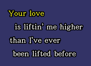 Your love

is liftin me higher

than Fve ever

been lifted before