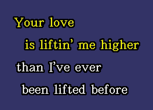 Your love

is liftin me higher

than Fve ever

been lifted before