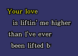 Your love

is liftin me higher

than Fve ever

been lifted b