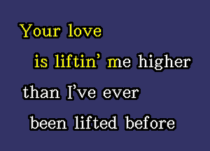 Your love

is liftin me higher

than Fve ever

been lifted before