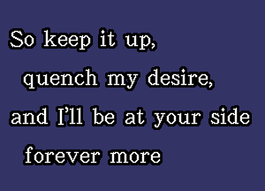 So keep it up,

quench my desire,

and 111 be at your side

f orever more