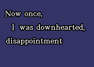 Now once,

I was downhearted,

disappointment