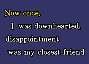 Now once,

I was downhearted,

disappointment

was my closest friend