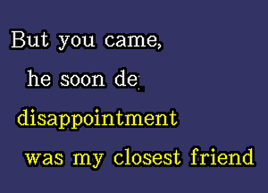 But you came,

he soon de

disappointment

was my closest friend