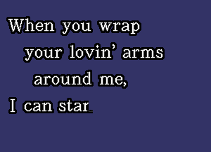 When you wrap

your lovin arms
around me,

I can star