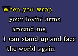 When you wrap

your lovin arms
around me,

I can stand up and face

the world again