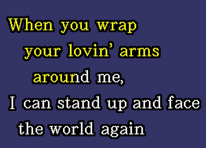 When you wrap

your lovin arms
around me,

I can stand up and face

the world again