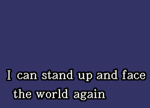 I can stand up and face

the world again