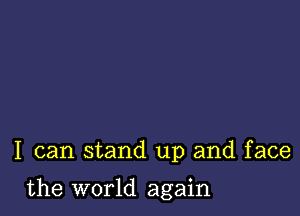 I can stand up and face

the world again