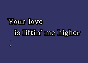 Your love

is liftin me higher