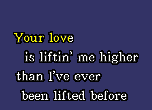 Your love

is liftin me higher

than Yve ever
been lifted before