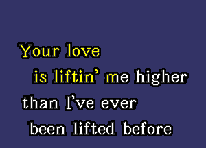 Your love

is liftin me higher

than Yve ever
been lifted before