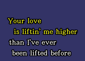 Your love

is liftin me higher

than Yve ever
been lifted before