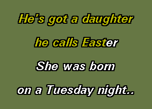 He's got a daughter

he calls Easter
She was born

on a Tuesday night